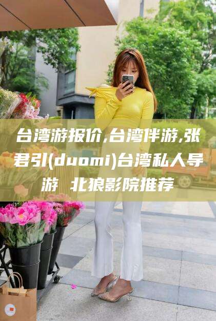 凤城台湾游报价,台湾伴游,张君引(duomi)台湾私人导游 北狼影院推荐
