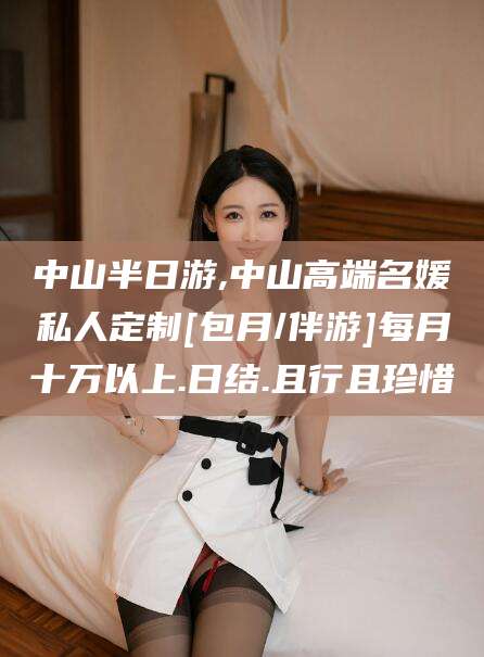 凤城中山半日游,中山高端名媛私人定制[包月/伴游]每月十万以上.日结.且行且珍惜